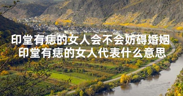 印堂有痣的女人会不会妨碍婚姻 印堂有痣的女人代表什么意思